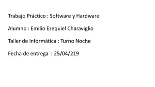 Trabajo Práctico : Software y Hardware
Alumno : Emilio Ezequiel Charaviglio
Taller de Informática : Turno Noche
Fecha de entrega : 25/04/219
 