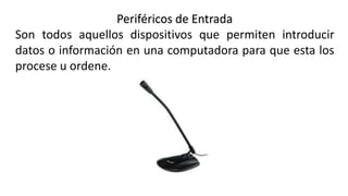 Periféricos de Entrada
Son todos aquellos dispositivos que permiten introducir
datos o información en una computadora para que esta los
procese u ordene.
 