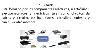 Hardware
Está formado por los componentes eléctricos, electrónicos,
electromecánicos y mecánicos, tales como circuitos de
cables y circuitos de luz, placas, utensilios, cadenas y
cualquier otro material.
 
