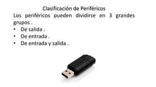 Clasificación de Periféricos
Los periféricos pueden dividirse en 3 grandes
grupos .
• De salida .
• De entrada .
• De entrada y salida .
 
