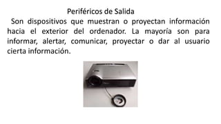 Periféricos de Salida
Son dispositivos que muestran o proyectan información
hacia el exterior del ordenador. La mayoría son para
informar, alertar, comunicar, proyectar o dar al usuario
cierta información.
 