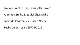 Trabajo Práctico : Software y Hardware
Alumno : Emilio Ezequiel Charaviglio
Taller de Informática : Turno Noche
Fecha de entrega : 25/04/2019
 
