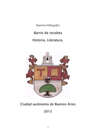 1
Repertorio bibliográfico
Barrio de recoleta
Historia, Literatura.
Ciudad autónoma de Buenos Aires
2015
 