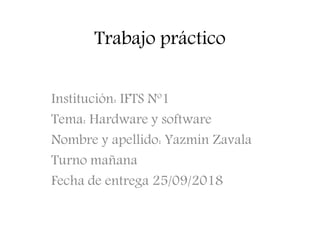 Trabajo práctico
Institución: IFTS Nº1
Tema: Hardware y software
Nombre y apellido: Yazmin Zavala
Turno mañana
Fecha de entrega 25/09/2018
 