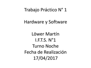 Trabajo Práctico N° 1
Hardware y Software
Löwer Martín
I.F.T.S. N°1
Turno Noche
Fecha de Realización
17/04/2017
 