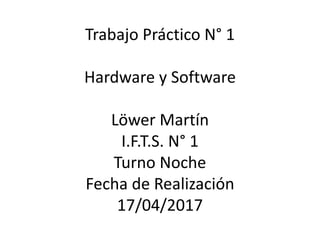 Trabajo Práctico N° 1
Hardware y Software
Löwer Martín
I.F.T.S. N° 1
Turno Noche
Fecha de Realización
17/04/2017
 
