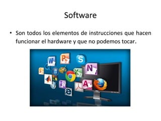 Software
• Son todos los elementos de instrucciones que hacen
funcionar el hardware y que no podemos tocar.
 