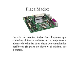 En ella se montan todos los elementos que
controlan el funcionamiento de la computadora,
además de todas las otras placas que controlan los
periféricos (la placa de video y el módem, por
ejemplo).
Placa Madre:
 