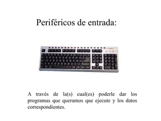 A través de la(s) cual(es) poderle dar los
programas que queramos que ejecute y los datos
correspondientes.
Periféricos de entrada:
 