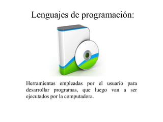 Lenguajes de programación:
Herramientas empleadas por el usuario para
desarrollar programas, que luego van a ser
ejecutados por la computadora.
 