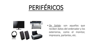 PERIFÉRICOS
• De Salida: son aquellos que
reciben datos del ordenador y los
exterioriza, como el monitor,
impresora, parlantes, etc.
 