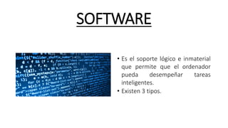 SOFTWARE
• Es el soporte lógico e inmaterial
que permite que el ordenador
pueda desempeñar tareas
inteligentes.
• Existen 3 tipos.
 