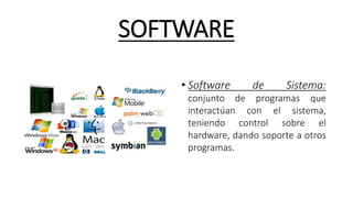 SOFTWARE
• Software de Sistema:
conjunto de programas que
interactúan con el sistema,
teniendo control sobre el
hardware, dando soporte a otros
programas.
 