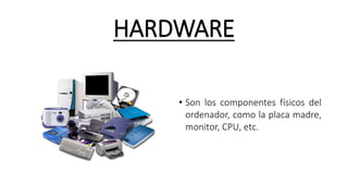 HARDWARE
• Son los componentes físicos del
ordenador, como la placa madre,
monitor, CPU, etc.
 