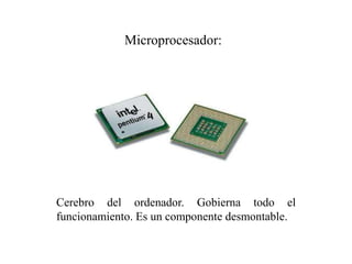 Cerebro del ordenador. Gobierna todo el
funcionamiento. Es un componente desmontable.
Microprocesador:
 