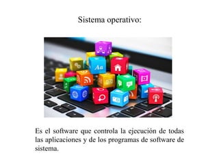 Sistema operativo:
Es el software que controla la ejecución de todas
las aplicaciones y de los programas de software de
sistema.
 