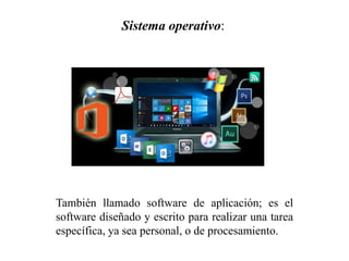 También llamado software de aplicación; es el
software diseñado y escrito para realizar una tarea
específica, ya sea personal, o de procesamiento.
Sistema operativo:
 