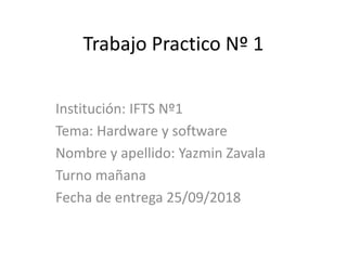 Trabajo Practico Nº 1
Institución: IFTS Nº1
Tema: Hardware y software
Nombre y apellido: Yazmin Zavala
Turno mañana
Fecha de entrega 25/09/2018
 