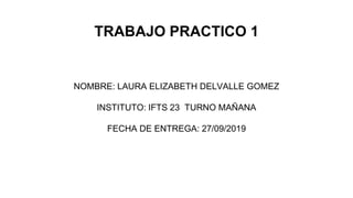 TRABAJO PRACTICO 1
NOMBRE: LAURA ELIZABETH DELVALLE GOMEZ
INSTITUTO: IFTS 23 TURNO MAÑANA
FECHA DE ENTREGA: 27/09/2019
 