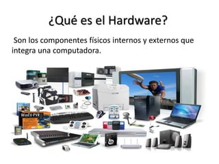 ¿Qué es el Hardware?
Son los componentes físicos internos y externos que
integra una computadora.
 