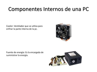 Componentes Internos de una PC
Cooler: Ventilador que se utiliza para
enfriar la parte interna de la pc.
Fuente de energía: Es la encargada de
suministrar la energía.
 