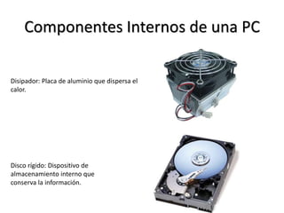 Componentes Internos de una PC
Disco rígido: Dispositivo de
almacenamiento interno que
conserva la información.
Disipador: Placa de aluminio que dispersa el
calor.
 