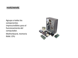 HARDWARE
Agrupa a todos los
componentes
imprescindibles para el
funcionamiento del
computador.
Motherboard, memoria
RAM. CPU
 