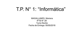 T.P. N° 1: “Informática”
MAGALLANES, Mariana
IFTS N° 29
Turno Noche
Fecha de Entrega: 05/05/2018
 