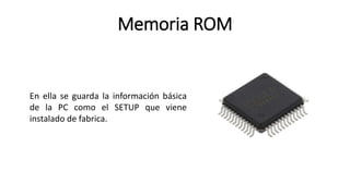 Memoria ROM
En ella se guarda la información básica
de la PC como el SETUP que viene
instalado de fabrica.
 