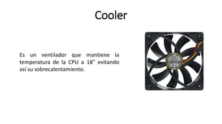 Cooler
Es un ventilador que mantiene la
temperatura de la CPU a 18° evitando
así su sobrecalentamiento.
 