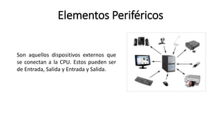 Elementos Periféricos
Son aquellos dispositivos externos que
se conectan a la CPU. Estos pueden ser
de Entrada, Salida y Entrada y Salida.
 