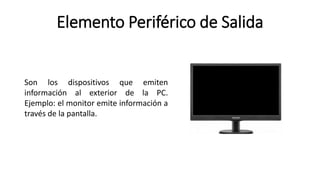 Elemento Periférico de Salida
Son los dispositivos que emiten
información al exterior de la PC.
Ejemplo: el monitor emite información a
través de la pantalla.
 