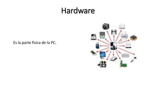 Hardware
Es la parte física de la PC.
 