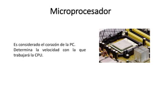 Microprocesador
Es considerado el corazón de la PC.
Determina la velocidad con la que
trabajará la CPU.
 