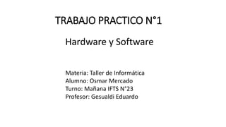 TRABAJO PRACTICO N°1
Hardware y Software
Materia: Taller de Informática
Alumno: Osmar Mercado
Turno: Mañana IFTS N°23
Profesor: Gesualdi Eduardo
 