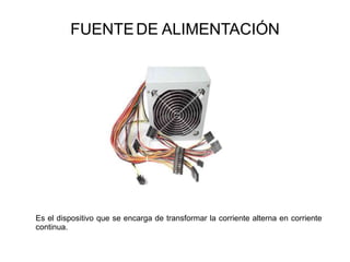 FUENTEDE ALIMENTACIÓN
Es el dispositivo que se encarga de transformar la corriente alterna en corriente
continua.
 
