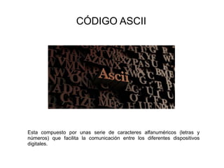 CÓDIGO ASCII
Esta compuesto por unas serie de caracteres alfanuméricos (letras y
números) que facilita la comunicación entre los diferentes dispositivos
digitales.
 