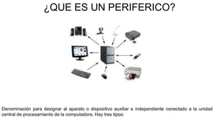 ¿QUE ES UN PERIFERICO?
Denominación para designar al aparato o dispositivo auxiliar e independiente conectado a la unidad
central de procesamiento de la computadora. Hay tres tipos:
 