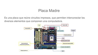 Placa Madre
Es una placa que reúne circuitos impresos, que permiten interconectar los
diversos elementos que componen una computadora.
 