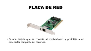 PLACA DE RED
• Es una tarjeta que se conecta al motherboard y posibilita a un
ordenador compartir sus recursos.
 