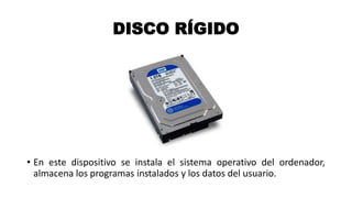 DISCO RÍGIDO
• En este dispositivo se instala el sistema operativo del ordenador,
almacena los programas instalados y los datos del usuario.
 