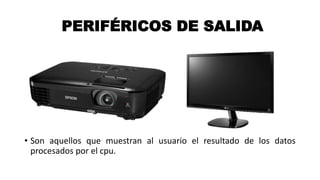 PERIFÉRICOS DE SALIDA
• Son aquellos que muestran al usuario el resultado de los datos
procesados por el cpu.
 