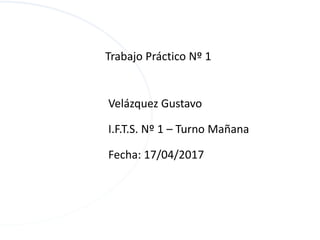 Velázquez Gustavo
I.F.T.S. Nº 1 – Turno Mañana
Fecha: 17/04/2017
Trabajo Práctico Nº 1
 