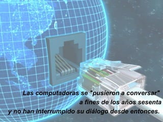 Las computadoras se "pusieron a conversar"
                       a fines de los años sesenta
y no han interrumpido su diálogo desde entonces.
 