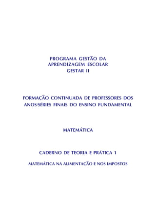 PROGRAMA GESTÃO DA
APRENDIZAGEM ESCOLAR
GESTAR II
FORMAÇÃO CONTINUADA DE PROFESSORES DOS
ANOS/SÉRIES FINAIS DO ENSINO FUNDAMENTAL
MATEMÁTICA
CADERNO DE TEORIA E PRÁTICA 1
MATEMÁTICA NA ALIMENTAÇÃO E NOS IMPOSTOS
 