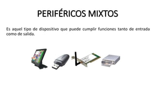 PERIFÉRICOS MIXTOS
Es aquel tipo de dispositivo que puede cumplir funciones tanto de entrada
como de salida.
 