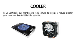 COOLER
Es un ventilador que mantiene la temperatura del equipo y reduce el calor
para mantener la estabilidad del sistema.
 
