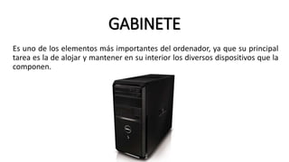 GABINETE
Es uno de los elementos más importantes del ordenador, ya que su principal
tarea es la de alojar y mantener en su interior los diversos dispositivos que la
componen.
 