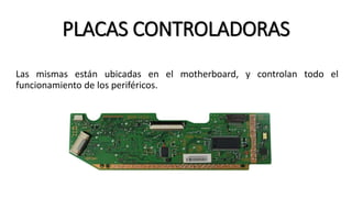 PLACAS CONTROLADORAS
Las mismas están ubicadas en el motherboard, y controlan todo el
funcionamiento de los periféricos.
 