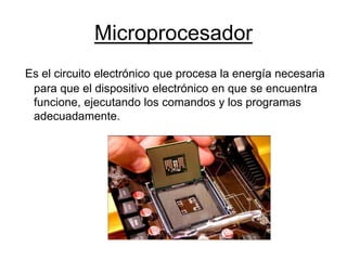 Microprocesador
Es el circuito electrónico que procesa la energía necesaria
para que el dispositivo electrónico en que se encuentra
funcione, ejecutando los comandos y los programas
adecuadamente.
 